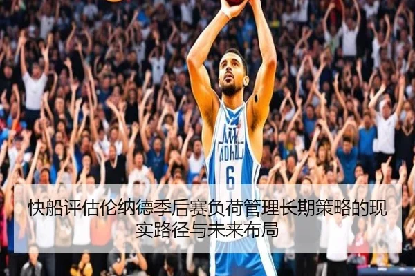 快船评估伦纳德季后赛负荷管理长期策略的现实路径与未来布局