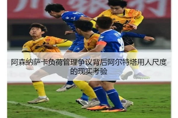 阿森纳萨卡负荷管理争议背后阿尔特塔用人尺度的现实考验
