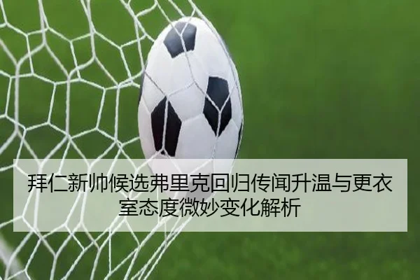 拜仁新帅候选弗里克回归传闻升温与更衣室态度微妙变化解析