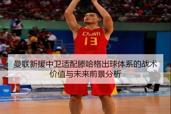 曼联新援中卫适配滕哈格出球体系的战术价值与未来前景分析