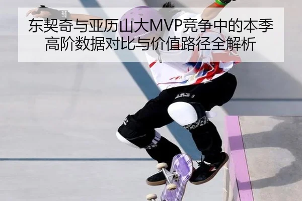 东契奇与亚历山大MVP竞争中的本季高阶数据对比与价值路径全解析