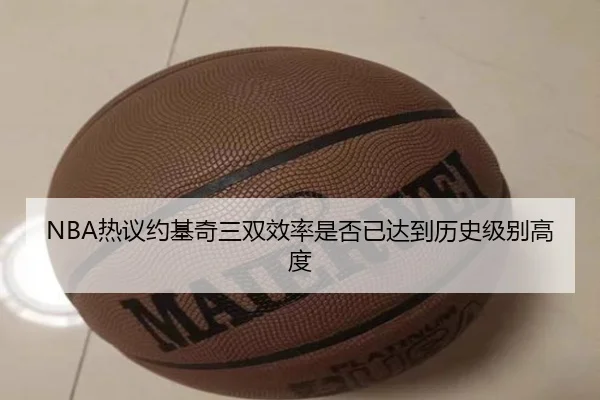 NBA热议约基奇三双效率是否已达到历史级别高度