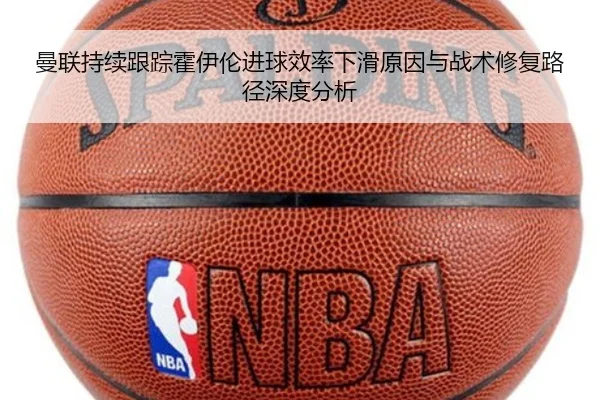 曼联持续跟踪霍伊伦进球效率下滑原因与战术修复路径深度分析