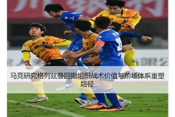 马竞研究格列兹曼回撤组织战术价值与前场体系重塑路径