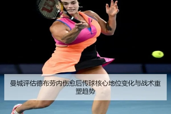 曼城评估德布劳内伤愈后传球核心地位变化与战术重塑趋势