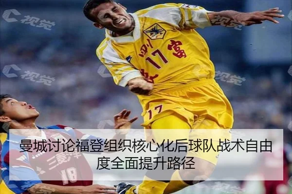 曼城讨论福登组织核心化后球队战术自由度全面提升路径