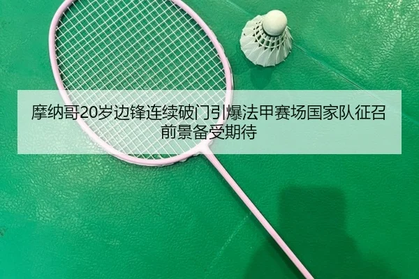 摩纳哥20岁边锋连续破门引爆法甲赛场国家队征召前景备受期待