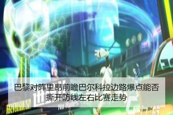 巴黎对阵里昂前瞻巴尔科拉边路爆点能否撕开防线左右比赛走势