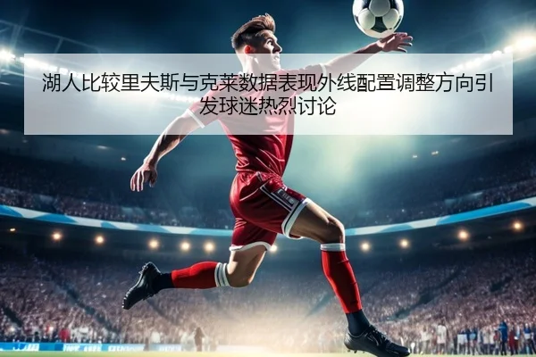 湖人比较里夫斯与克莱数据表现外线配置调整方向引发球迷热烈讨论