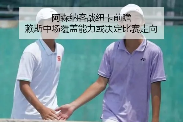 阿森纳客战纽卡前瞻 赖斯中场覆盖能力或决定比赛走向